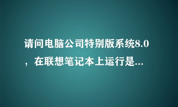 请问电脑公司特别版系统8.0，在联想笔记本上运行是否稳定~