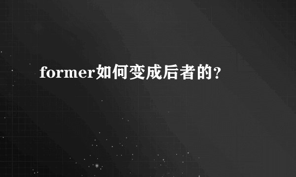 former如何变成后者的？