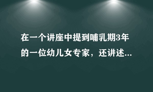 在一个讲座中提到哺乳期3年的一位幼儿女专家，还讲述了孩子6岁前最好妈妈带，6岁也是人格形成的关键期