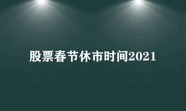 股票春节休市时间2021