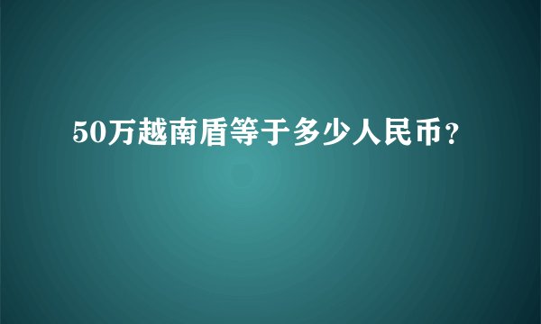 50万越南盾等于多少人民币？