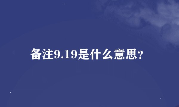 备注9.19是什么意思？