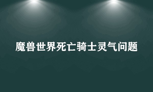 魔兽世界死亡骑士灵气问题