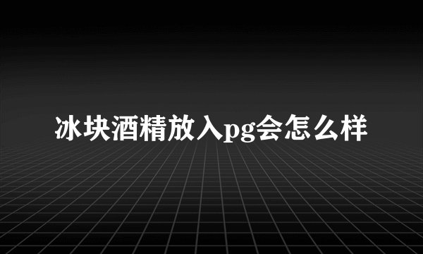 冰块酒精放入pg会怎么样