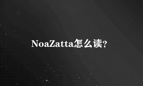 NoaZatta怎么读？