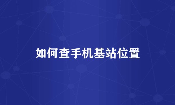 如何查手机基站位置