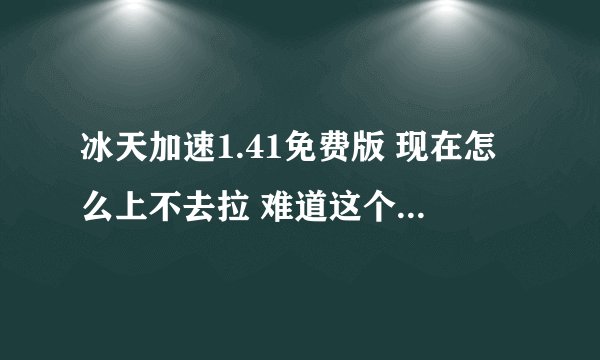 冰天加速1.41免费版 现在怎么上不去拉 难道这个挂的网站黄了吗