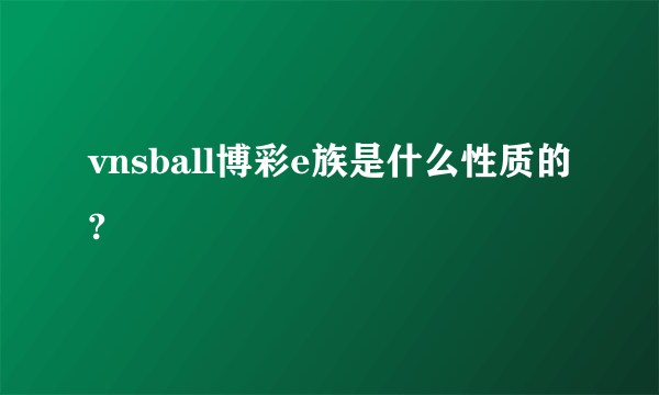 vnsball博彩e族是什么性质的?