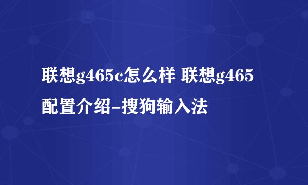 联想g465c怎么样 联想g465配置介绍-搜狗输入法