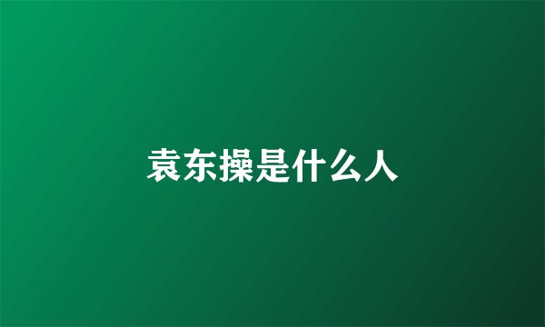 袁东操是什么人