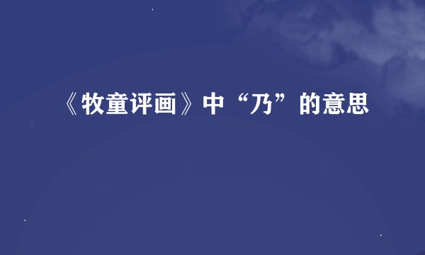 《牧童评画》中“乃”的意思