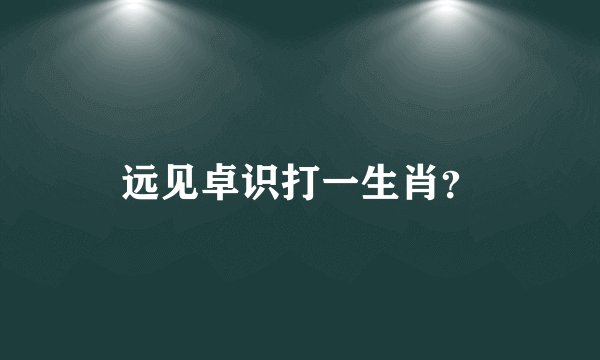 远见卓识打一生肖？