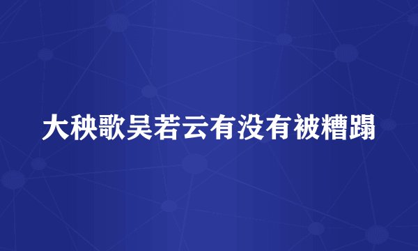 大秧歌吴若云有没有被糟蹋