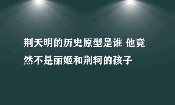 荆天明的历史原型是谁 他竟然不是丽姬和荆轲的孩子