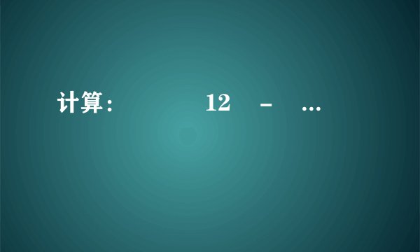 计算：           12    -          3     =______