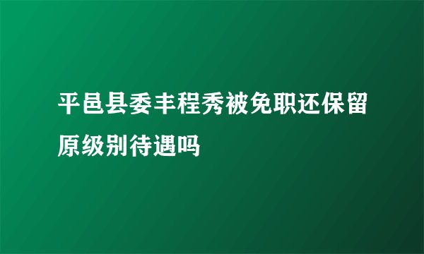平邑县委丰程秀被免职还保留原级别待遇吗