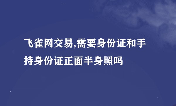 飞雀网交易,需要身份证和手持身份证正面半身照吗
