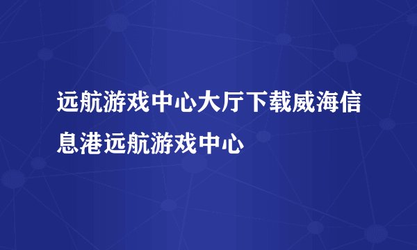 远航游戏中心大厅下载威海信息港远航游戏中心