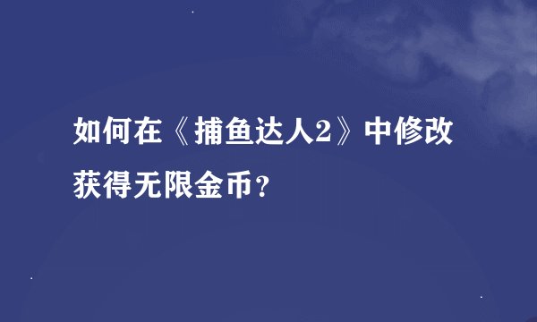 如何在《捕鱼达人2》中修改获得无限金币？