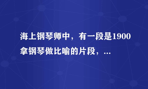 海上钢琴师中，有一段是1900拿钢琴做比喻的片段，求那段的英文台词