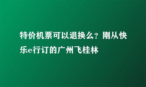 特价机票可以退换么？刚从快乐e行订的广州飞桂林