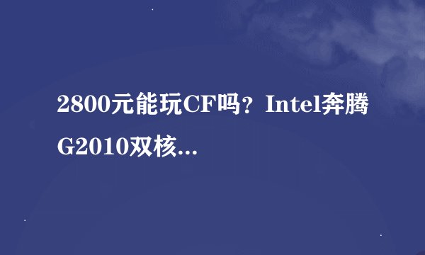 2800元能玩CF吗？Intel奔腾G2010双核独显游戏配置推荐