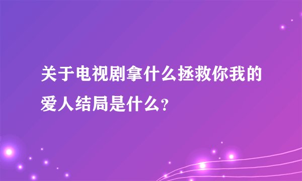 关于电视剧拿什么拯救你我的爱人结局是什么？