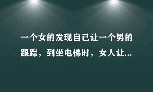 一个女的发现自己让一个男的跟踪，到坐电梯时，女人让男的先按楼层，男人按了2楼，女人按了3楼，男人下