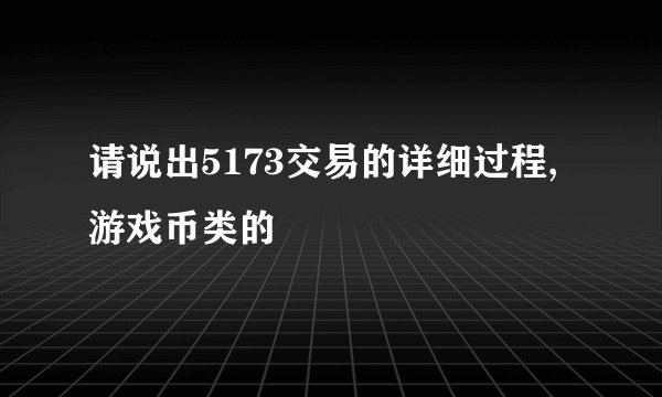 请说出5173交易的详细过程,游戏币类的