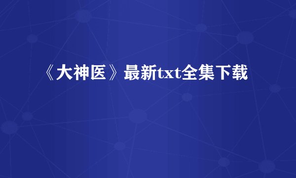 《大神医》最新txt全集下载