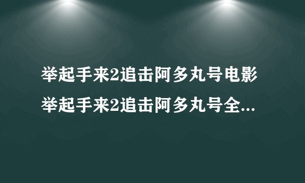举起手来2追击阿多丸号电影举起手来2追击阿多丸号全集完整版下载