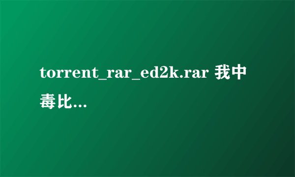 torrent_rar_ed2k.rar 我中毒比海深啊，跪求，谢谢！！！QQ1505172583