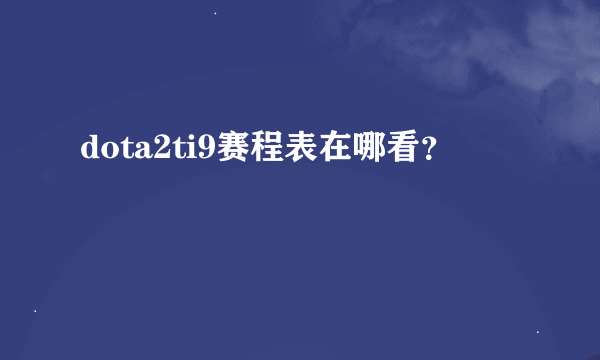 dota2ti9赛程表在哪看？