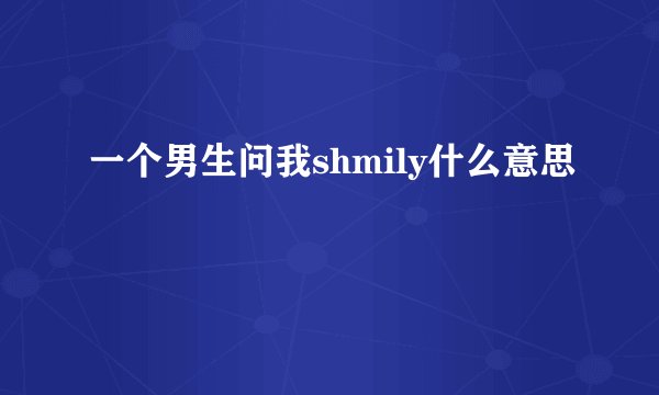 一个男生问我shmily什么意思