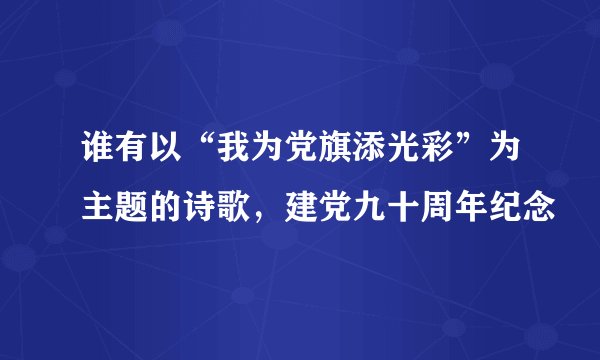 谁有以“我为党旗添光彩”为主题的诗歌，建党九十周年纪念