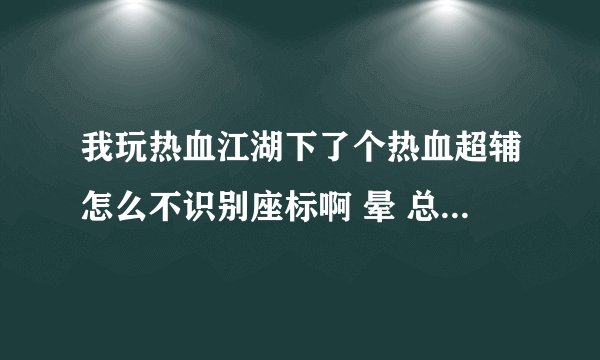 我玩热血江湖下了个热血超辅怎么不识别座标啊 晕 总是0.0