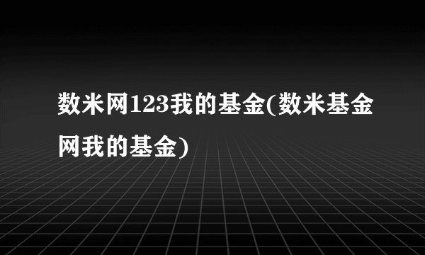 数米网123我的基金(数米基金网我的基金)