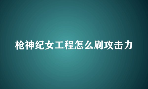 枪神纪女工程怎么刷攻击力