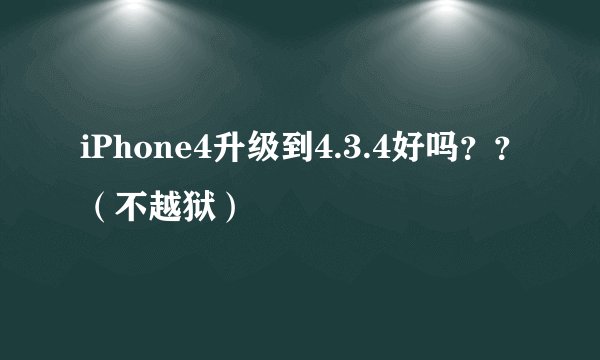 iPhone4升级到4.3.4好吗？？（不越狱）