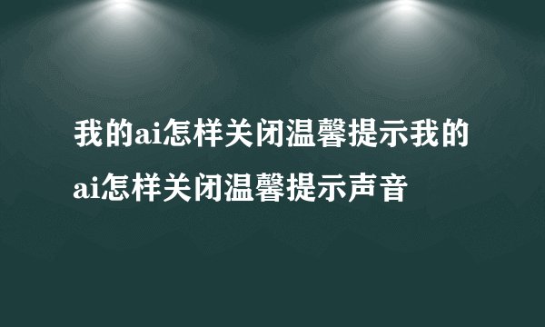 我的ai怎样关闭温馨提示我的ai怎样关闭温馨提示声音