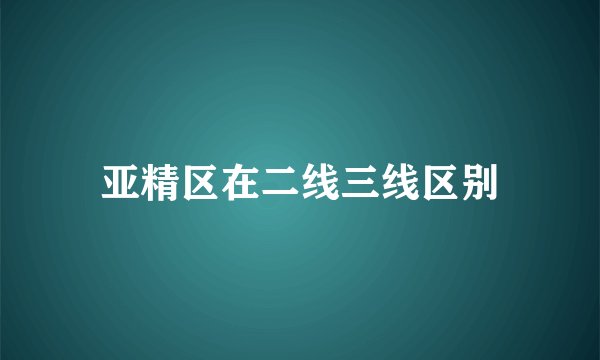亚精区在二线三线区别
