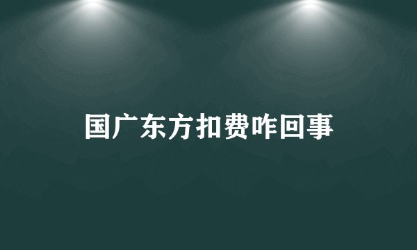 国广东方扣费咋回事