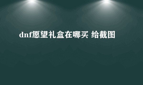 dnf愿望礼盒在哪买 给截图