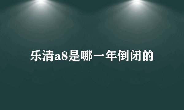 乐清a8是哪一年倒闭的