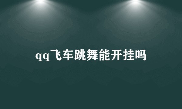 qq飞车跳舞能开挂吗