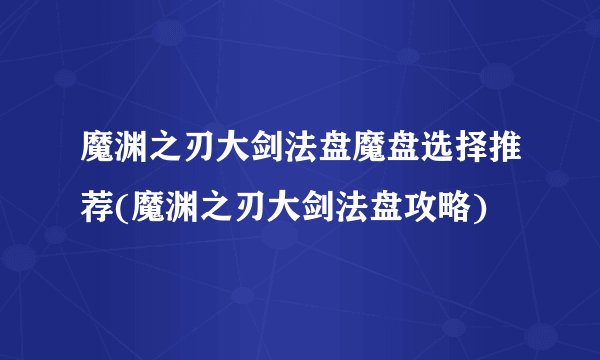 魔渊之刃大剑法盘魔盘选择推荐(魔渊之刃大剑法盘攻略)