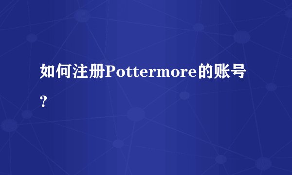 如何注册Pottermore的账号？