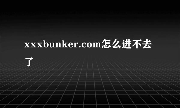 xxxbunker.com怎么进不去了