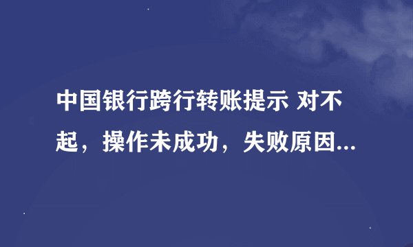 中国银行跨行转账提示 对不起，操作未成功，失败原因显示CFIB.MR4Q。 失败原因代表的是什么具体原因？