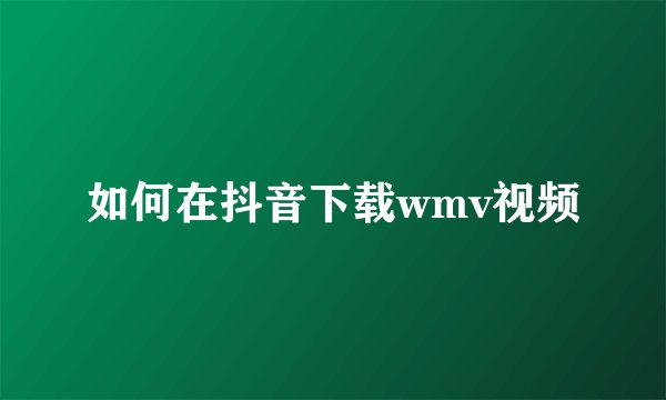 如何在抖音下载wmv视频